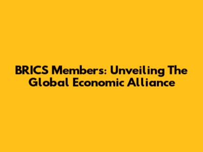 BRICS Members: Unveiling The Global Economic Alliance