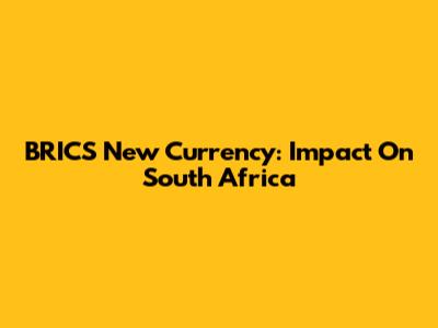 BRICS New Currency: Impact On South Africa