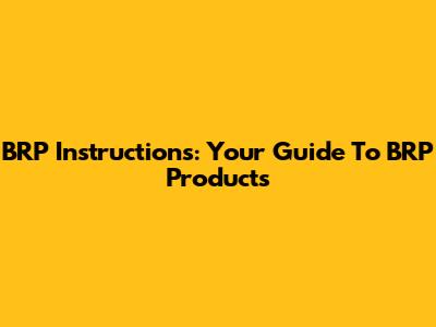 BRP Instructions: Your Guide To BRP Products