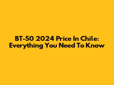 BT-50 2024 Price In Chile: Everything You Need To Know