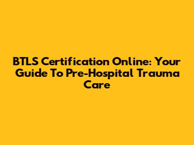 BTLS Certification Online: Your Guide To Pre-Hospital Trauma Care
