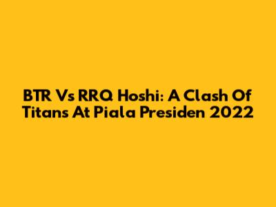 BTR Vs RRQ Hoshi: A Clash Of Titans At Piala Presiden 2022