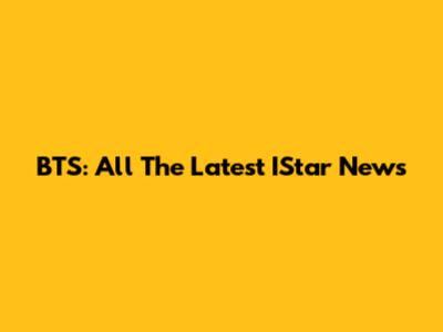 BTS: All The Latest IStar News