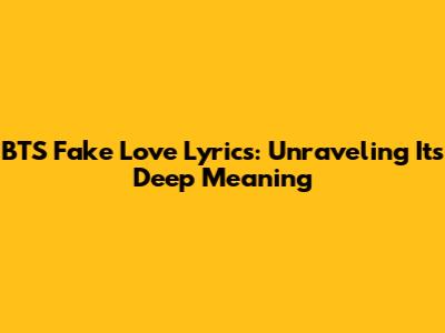 BTS 'Fake Love' Lyrics: Unraveling Its Deep Meaning