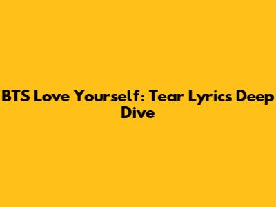 BTS Love Yourself: Tear Lyrics Deep Dive