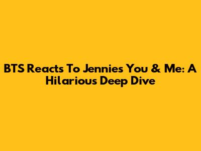 BTS Reacts To Jennie's 'You & Me': A Hilarious Deep Dive