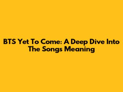 BTS Yet To Come: A Deep Dive Into The Song's Meaning