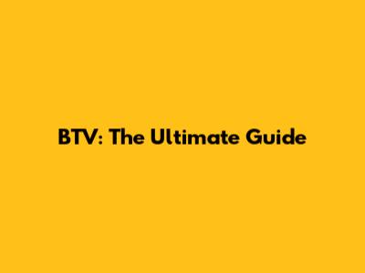 BTV: The Ultimate Guide