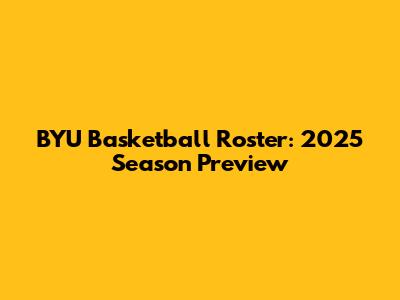 BYU Basketball Roster: 2025 Season Preview
