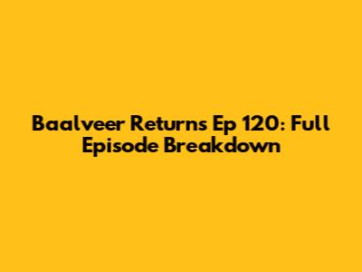 Baalveer Returns Ep 120: Full Episode Breakdown