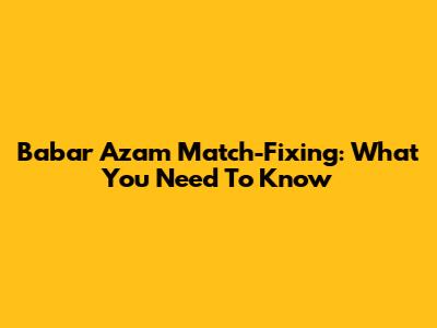 Babar Azam Match-Fixing: What You Need To Know