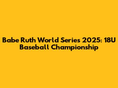 Babe Ruth World Series 2025: 18U Baseball Championship