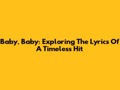 Baby, Baby: Exploring The Lyrics Of A Timeless Hit