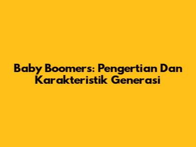 Baby Boomers: Pengertian Dan Karakteristik Generasi