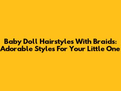 Baby Doll Hairstyles With Braids: Adorable Styles For Your Little One
