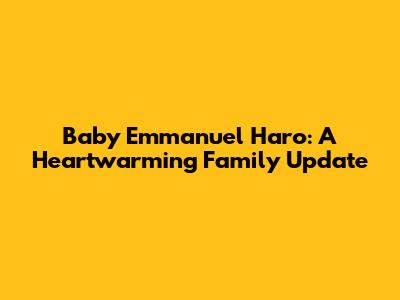 Baby Emmanuel Haro: A Heartwarming Family Update