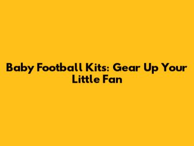 Baby Football Kits: Gear Up Your Little Fan