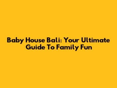 Baby House Bali: Your Ultimate Guide To Family Fun