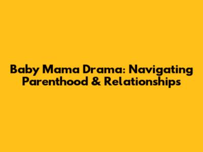 Baby Mama Drama: Navigating Parenthood & Relationships