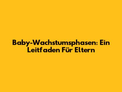 Baby-Wachstumsphasen: Ein Leitfaden Für Eltern