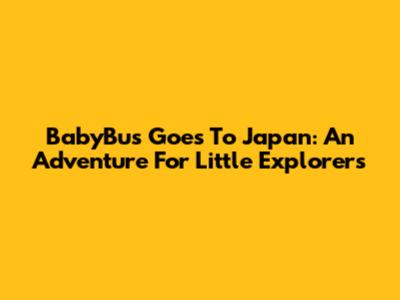 BabyBus Goes To Japan: An Adventure For Little Explorers