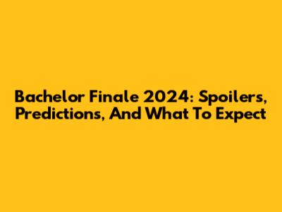 Bachelor Finale 2024: Spoilers, Predictions, And What To Expect