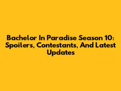 Bachelor In Paradise Season 10: Spoilers, Contestants, And Latest Updates