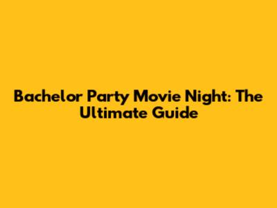 Bachelor Party Movie Night: The Ultimate Guide