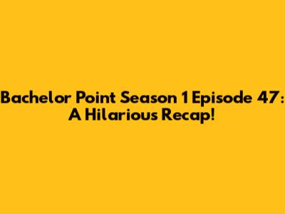 Bachelor Point Season 1 Episode 47: A Hilarious Recap!