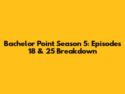 Bachelor Point Season 5: Episodes 18 & 25 Breakdown