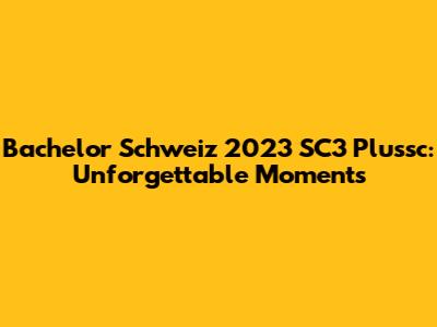 Bachelor Schweiz 2023 SC3 Plussc: Unforgettable Moments