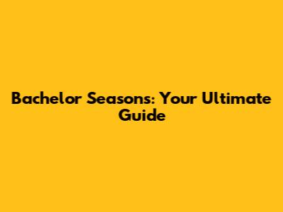 Bachelor Seasons: Your Ultimate Guide