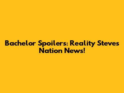 Bachelor Spoilers: Reality Steve's Nation News!