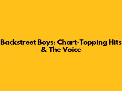 Backstreet Boys: Chart-Topping Hits & The Voice