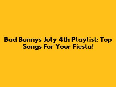 Bad Bunny's July 4th Playlist: Top Songs For Your Fiesta!