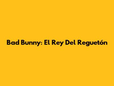 Bad Bunny: El Rey Del Reguetón