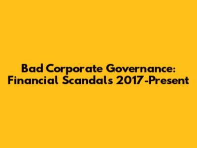 Bad Corporate Governance: Financial Scandals 2017-Present