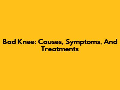 Bad Knee: Causes, Symptoms, And Treatments