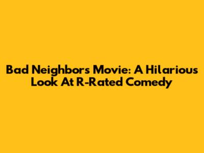 Bad Neighbors Movie: A Hilarious Look At R-Rated Comedy