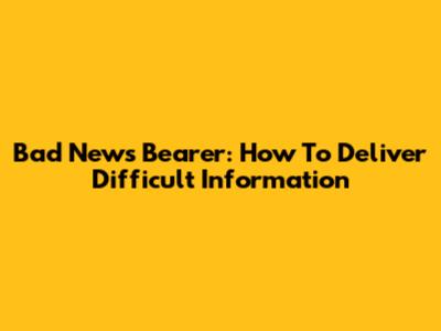 Bad News Bearer: How To Deliver Difficult Information