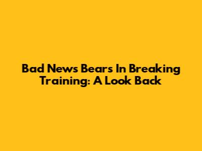 Bad News Bears In Breaking Training: A Look Back