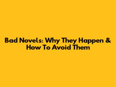 Bad Novels: Why They Happen & How To Avoid Them