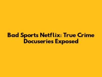 Bad Sports Netflix: True Crime Docuseries Exposed