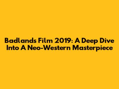 Badlands Film 2019: A Deep Dive Into A Neo-Western Masterpiece