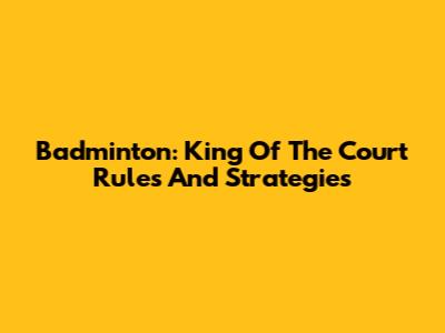 Badminton: King Of The Court Rules And Strategies