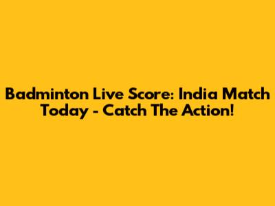 Badminton Live Score: India Match Today - Catch The Action!