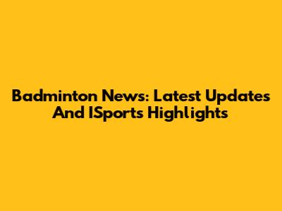 Badminton News: Latest Updates And ISports Highlights