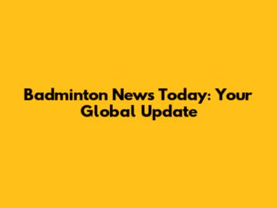Badminton News Today: Your Global Update