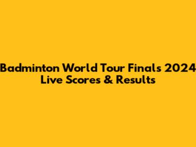 Badminton World Tour Finals 2024 Live Scores & Results