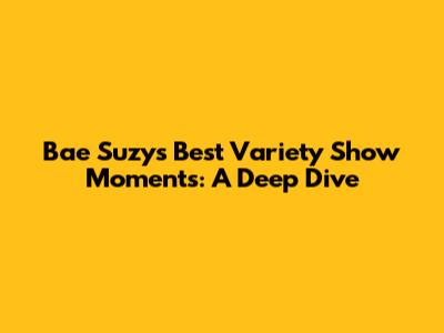 Bae Suzy's Best Variety Show Moments: A Deep Dive